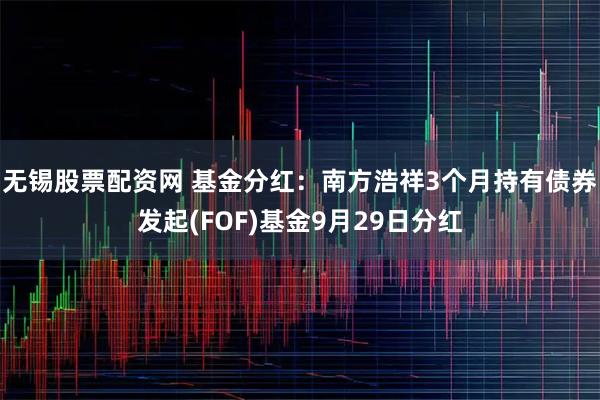 无锡股票配资网 基金分红：南方浩祥3个月持有债券发起(FOF)基金9月29日分红