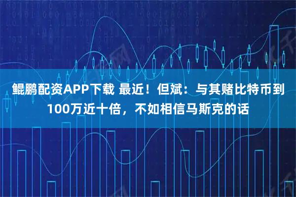 鲲鹏配资APP下载 最近！但斌：与其赌比特币到100万近十倍，不如相信马斯克的话