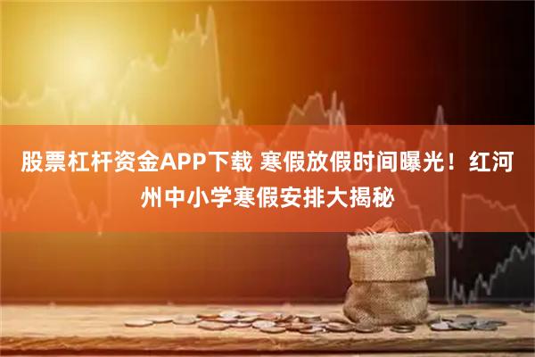 股票杠杆资金APP下载 寒假放假时间曝光!红河州中小学寒假安排大揭秘