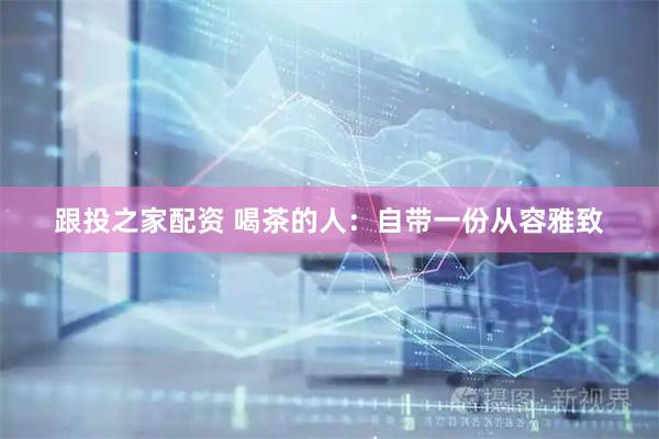 跟投之家配资 喝茶的人:自带一份从容雅致