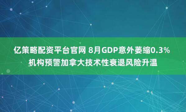 亿策略配资平台官网 8月GDP意外萎缩0.3% 机构预警加拿大技术性衰退风险升温