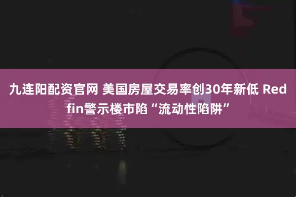 九连阳配资官网 美国房屋交易率创30年新低 Redfin警示楼市陷“流动性陷阱”