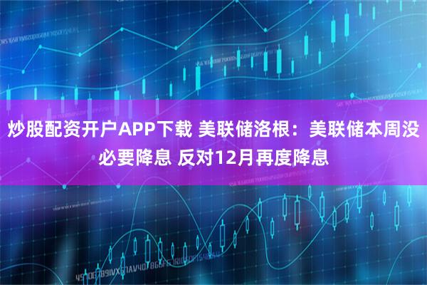 炒股配资开户APP下载 美联储洛根：美联储本周没必要降息 反对12月再度降息