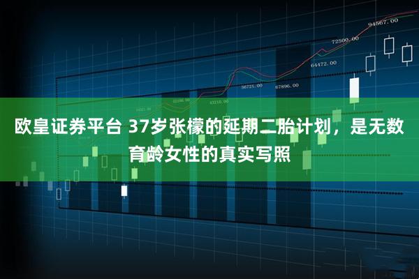 欧皇证券平台 37岁张檬的延期二胎计划，是无数育龄女性的真实写照
