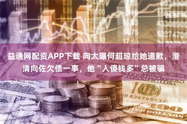 益通网配资APP下载 向太曝何超琼给她道歉，澄清向佐欠债一事，他“人傻钱多”总被骗