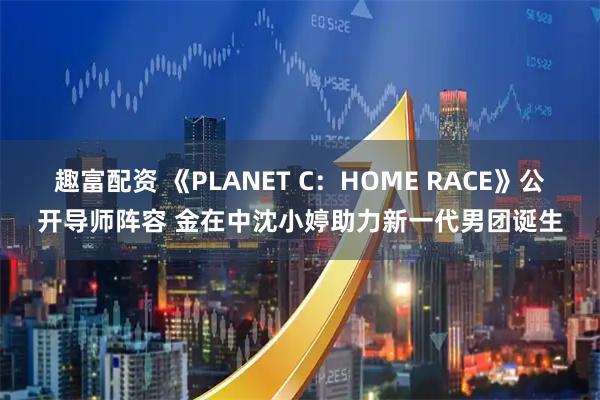 趣富配资 《PLANET C：HOME RACE》公开导师阵容 金在中沈小婷助力新一代男团诞生