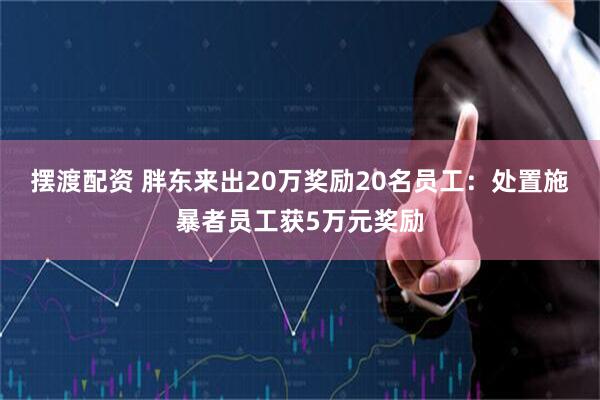 摆渡配资 胖东来出20万奖励20名员工:处置施暴者员工获5万元奖励