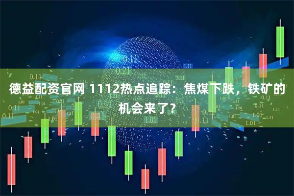 德益配资官网 1112热点追踪:焦煤下跌,铁矿的机会来了?