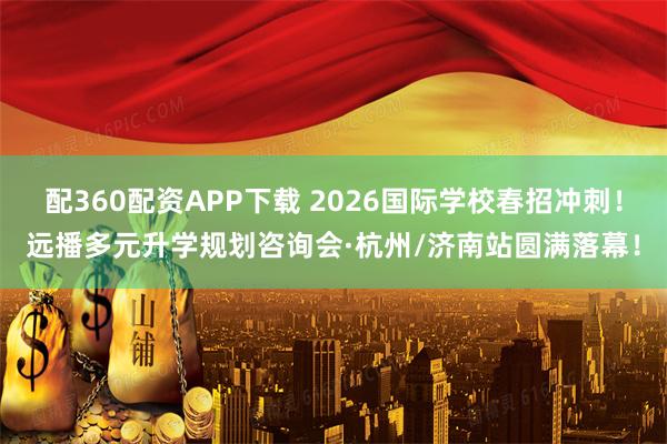 配360配资APP下载 2026国际学校春招冲刺!远播多元升学规划咨询会·杭州/济南站圆满落幕!