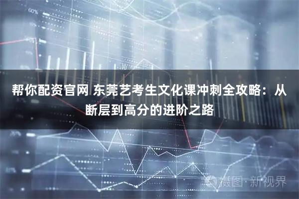 帮你配资官网 东莞艺考生文化课冲刺全攻略:从断层到高分的进阶之路