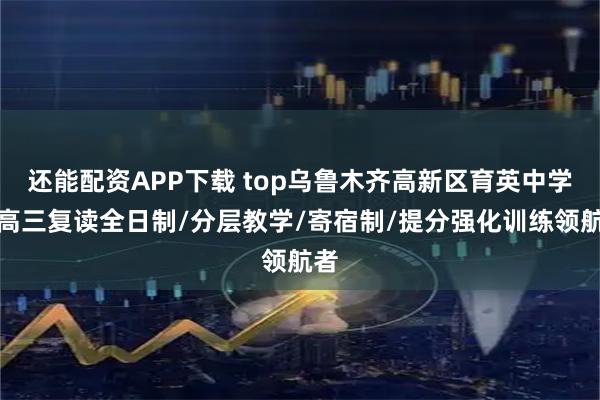 还能配资APP下载 top乌鲁木齐高新区育英中学：高三复读全日制/分层教学/寄宿制/提分强化训练领航者