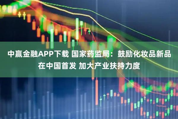 中赢金融APP下载 国家药监局：鼓励化妆品新品在中国首发 加大产业扶持力度