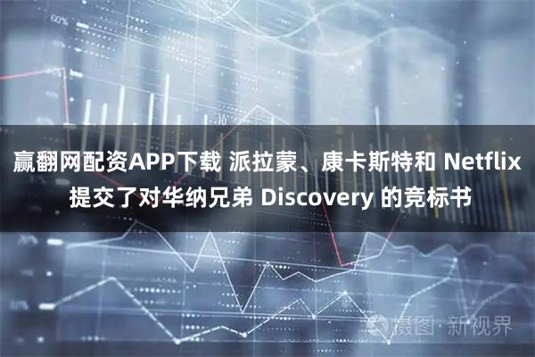 赢翻网配资APP下载 派拉蒙、康卡斯特和 Netflix 提交了对华纳兄弟 Discovery 的竞标书