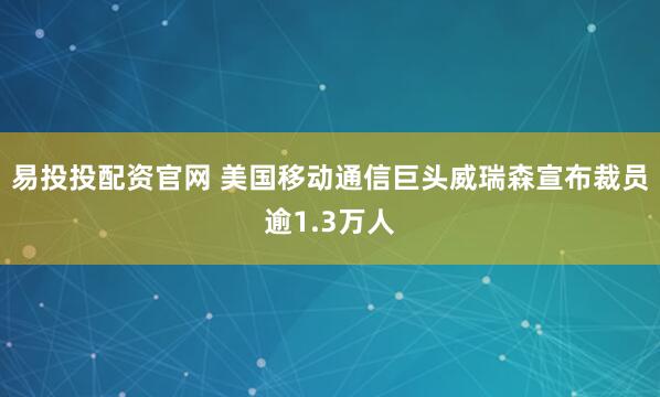 易投投配资官网 美国移动通信巨头威瑞森宣布裁员逾1.3万人