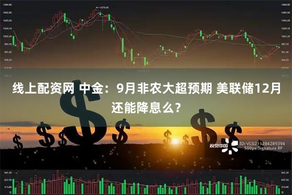 线上配资网 中金:9月非农大超预期 美联储12月还能降息么?