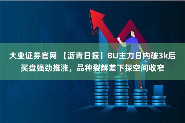 大业证券官网 【沥青日报】BU主力日内破3k后买盘强劲推涨,品种裂解差下探空间收窄