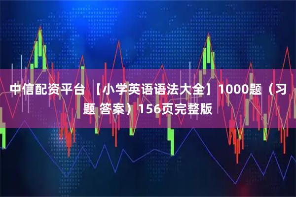 中信配资平台 【小学英语语法大全】1000题（习题 答案）156页完整版