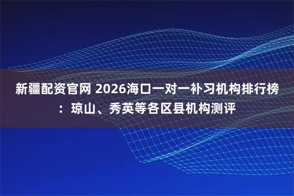 新疆配资官网 2026海口一对一补习机构排行榜:琼山、秀英等各区县机构测评
