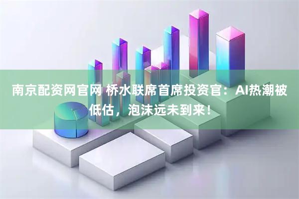 南京配资网官网 桥水联席首席投资官：AI热潮被低估，泡沫远未到来！