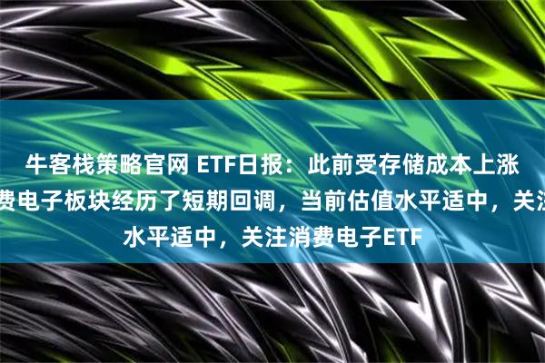 牛客栈策略官网 ETF日报：此前受存储成本上涨预期影响，消费电子板块经历了短期回调，当前估值水平适中，关注消费电子ETF