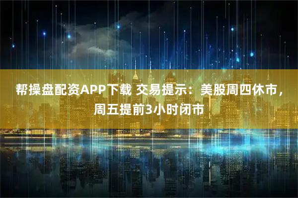 帮操盘配资APP下载 交易提示：美股周四休市，周五提前3小时闭市