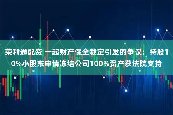 荣利通配资 一起财产保全裁定引发的争议：持股10%小股东申请冻结公司100%资产获法院支持