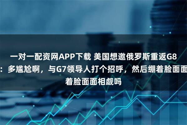 一对一配资网APP下载 美国想邀俄罗斯重返G8？普京：多尴尬啊，与G7领导人打个招呼，然后绷着脸面面相觑吗