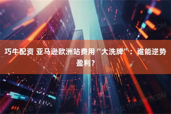 巧牛配资 亚马逊欧洲站费用“大洗牌”：谁能逆势盈利？