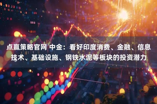 点赢策略官网 中金：看好印度消费、金融、信息技术、基础设施、钢铁水泥等板块的投资潜力