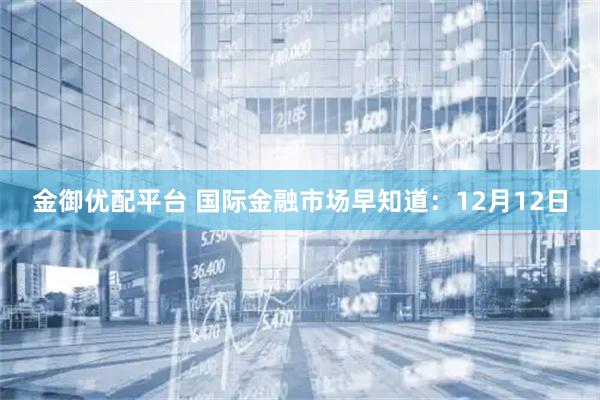 金御优配平台 国际金融市场早知道:12月12日