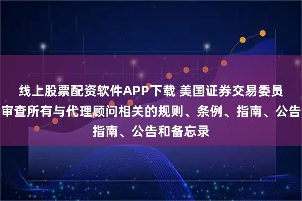 线上股票配资软件APP下载 美国证券交易委员会主席将审查所有与代理顾问相关的规则、条例、指南、公告和备忘录