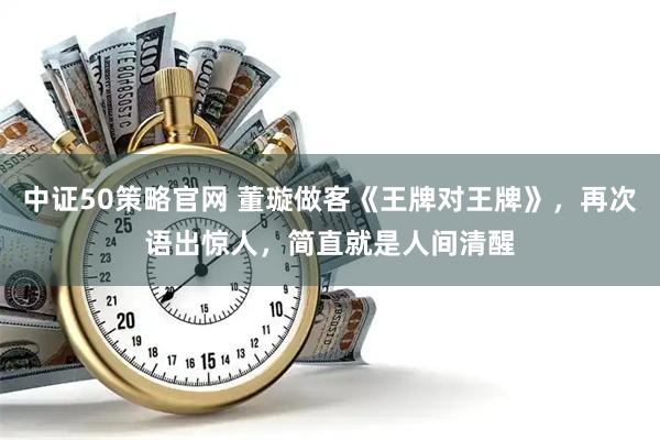 中证50策略官网 董璇做客《王牌对王牌》,再次语出惊人,简直就是人间清醒