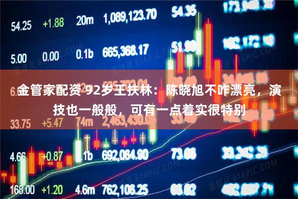 金管家配资 92岁王扶林:陈晓旭不咋漂亮,演技也一般般,可有一点着实很特别