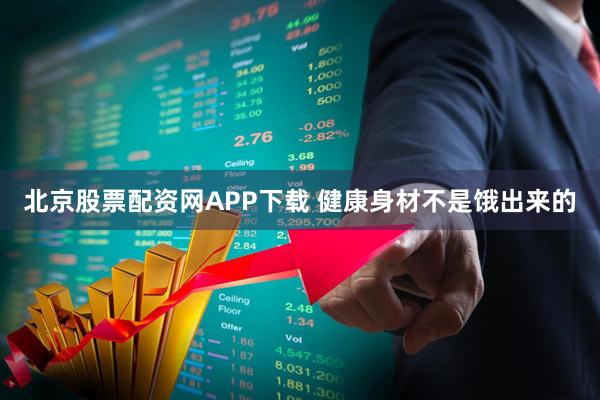 北京股票配资网APP下载 健康身材不是饿出来的