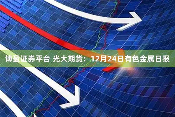 博盈证券平台 光大期货：12月24日有色金属日报