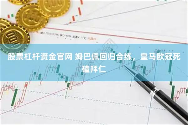 股票杠杆资金官网 姆巴佩回归合练，皇马欧冠死磕拜仁