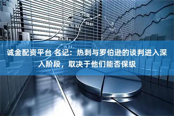 诚金配资平台 名记:热刺与罗伯逊的谈判进入深入阶段,取决于他们能否保级