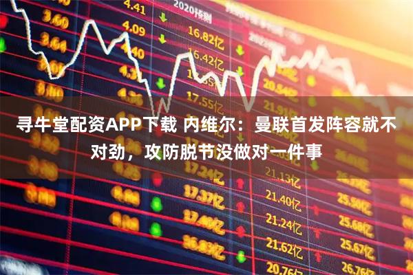 寻牛堂配资APP下载 内维尔：曼联首发阵容就不对劲，攻防脱节没做对一件事