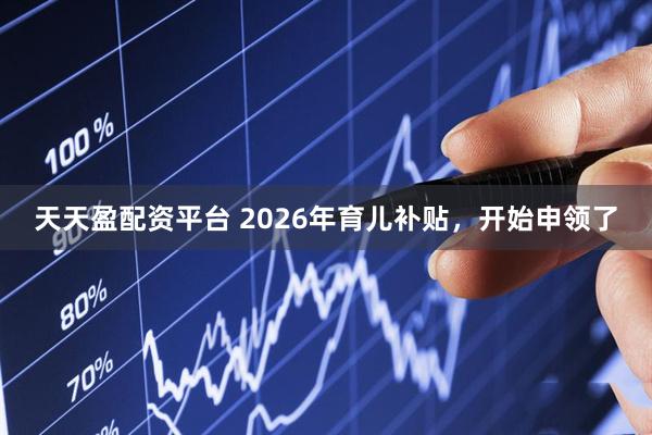 天天盈配资平台 2026年育儿补贴，开始申领了