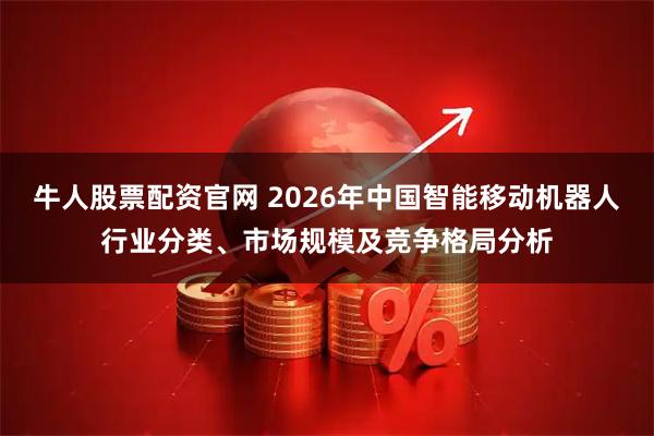 牛人股票配资官网 2026年中国智能移动机器人行业分类、市场规模及竞争格局分析