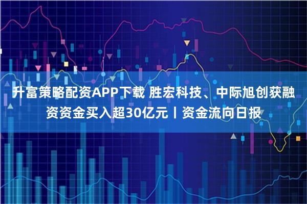 升富策略配资APP下载 胜宏科技、中际旭创获融资资金买入超30亿元丨资金流向日报