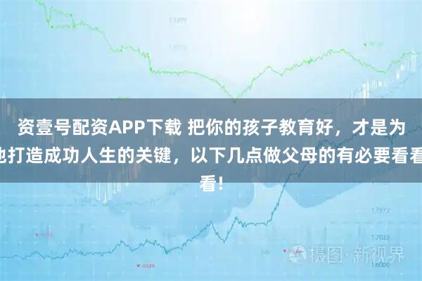 资壹号配资APP下载 把你的孩子教育好，才是为他打造成功人生的关键，以下几点做父母的有必要看看!