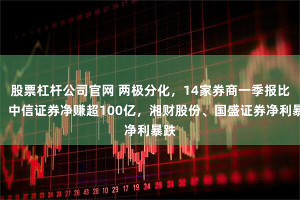 股票杠杆公司官网 两极分化，14家券商一季报比拼：中信证券净赚超100亿，湘财股份、国盛证券净利暴跌