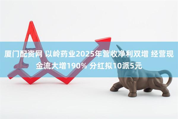 厦门配资网 以岭药业2025年营收净利双增 经营现金流大增190% 分红拟10派5元