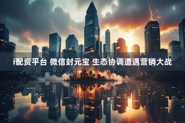 i配资平台 微信封元宝 生态协调遭遇营销大战