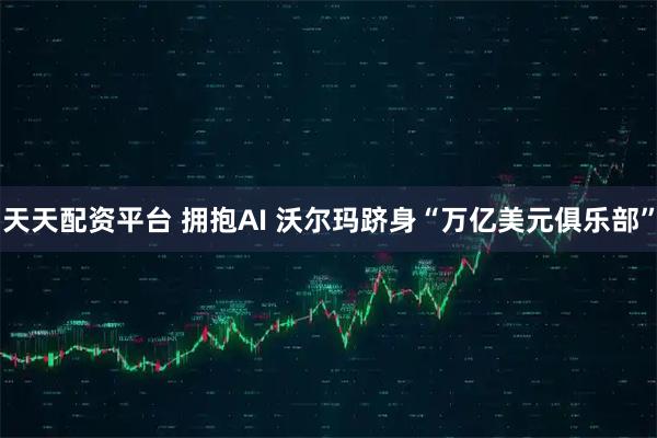 天天配资平台 拥抱AI 沃尔玛跻身“万亿美元俱乐部”