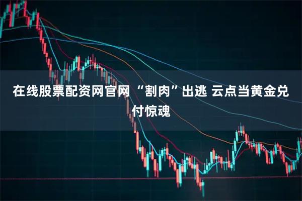 在线股票配资网官网 “割肉”出逃 云点当黄金兑付惊魂