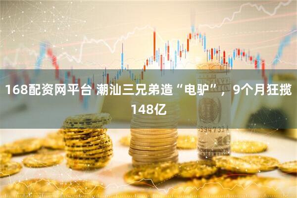 168配资网平台 潮汕三兄弟造“电驴”，9个月狂揽148亿
