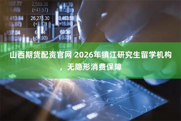山西期货配资官网 2026年镇江研究生留学机构，无隐形消费保障