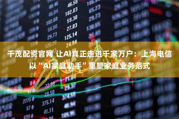 千茂配资官网 让AI真正走进千家万户：上海电信以“AI家庭助手”重塑家庭业务范式